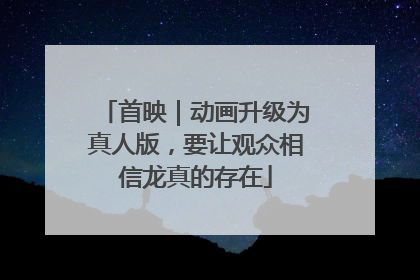 首映｜动画升级为真人版，要让观众相信龙真的存在